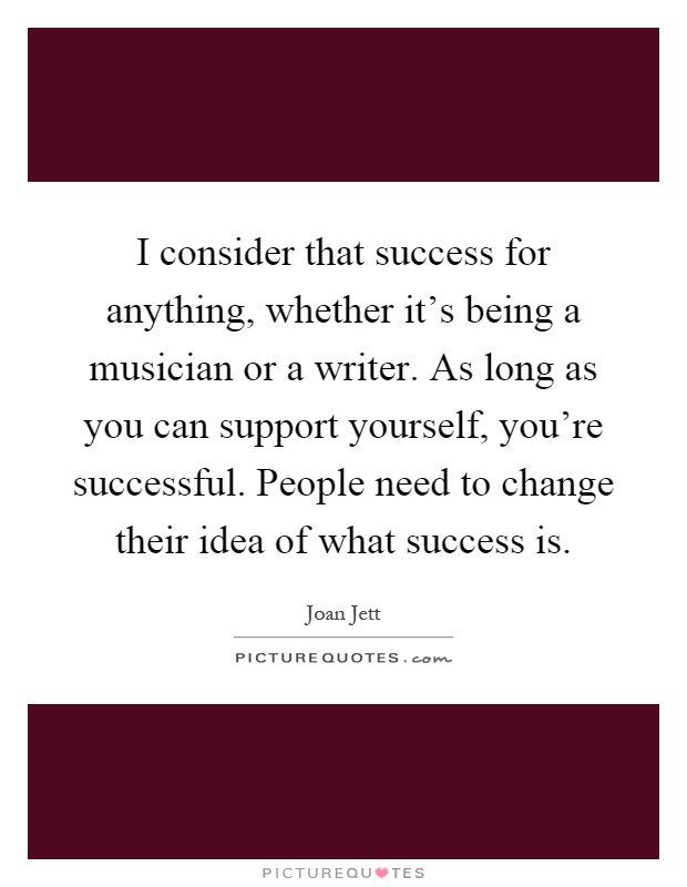 I consider that success for anything, whether it's being a musician or a writer. As long as you can support yourself, you're successful. People need to change their idea of what success is Picture Quote #1