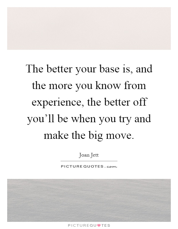 The better your base is, and the more you know from experience, the better off you'll be when you try and make the big move Picture Quote #1