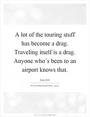 A lot of the touring stuff has become a drag. Traveling itself is a drag. Anyone who’s been to an airport knows that Picture Quote #1