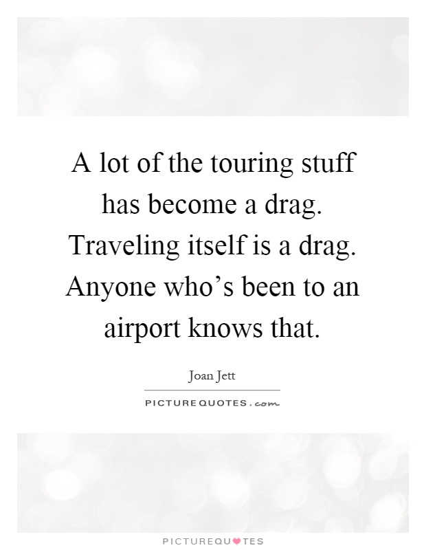 A lot of the touring stuff has become a drag. Traveling itself is a drag. Anyone who's been to an airport knows that Picture Quote #1