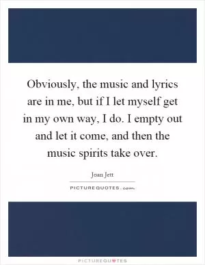 Obviously, the music and lyrics are in me, but if I let myself get in my own way, I do. I empty out and let it come, and then the music spirits take over Picture Quote #1