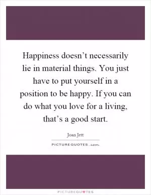 Happiness doesn’t necessarily lie in material things. You just have to put yourself in a position to be happy. If you can do what you love for a living, that’s a good start Picture Quote #1