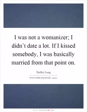 I was not a womanizer; I didn’t date a lot. If I kissed somebody, I was basically married from that point on Picture Quote #1