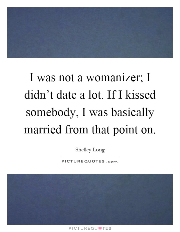I was not a womanizer; I didn't date a lot. If I kissed somebody, I was basically married from that point on Picture Quote #1