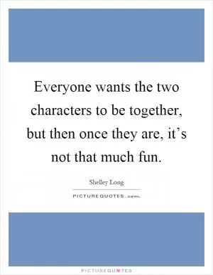 Everyone wants the two characters to be together, but then once they are, it’s not that much fun Picture Quote #1