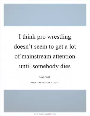 I think pro wrestling doesn’t seem to get a lot of mainstream attention until somebody dies Picture Quote #1