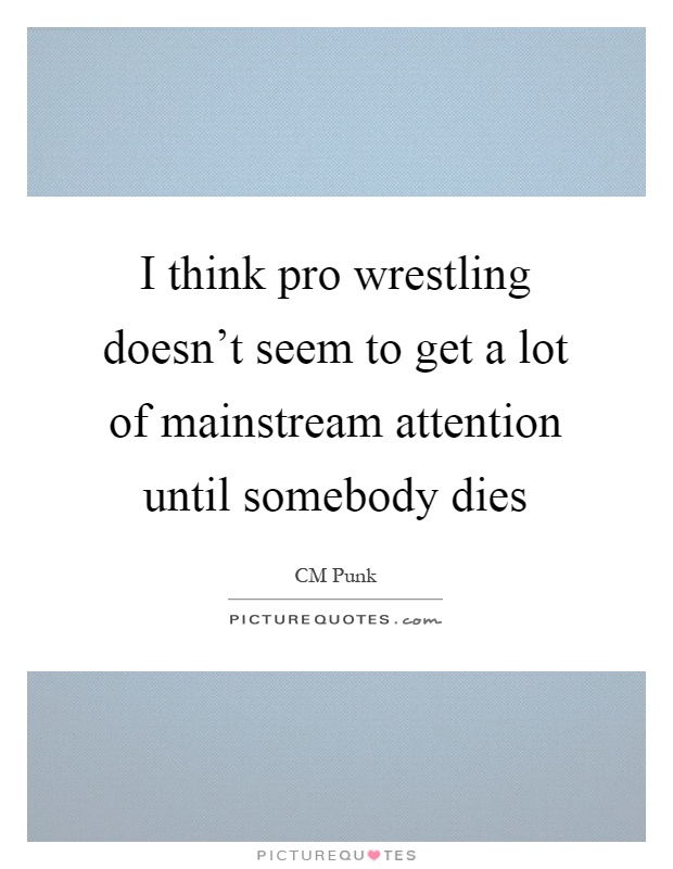 I think pro wrestling doesn't seem to get a lot of mainstream attention until somebody dies Picture Quote #1