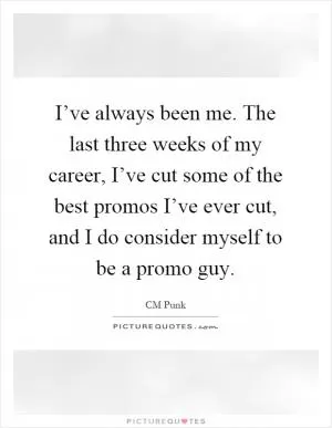 I’ve always been me. The last three weeks of my career, I’ve cut some of the best promos I’ve ever cut, and I do consider myself to be a promo guy Picture Quote #1