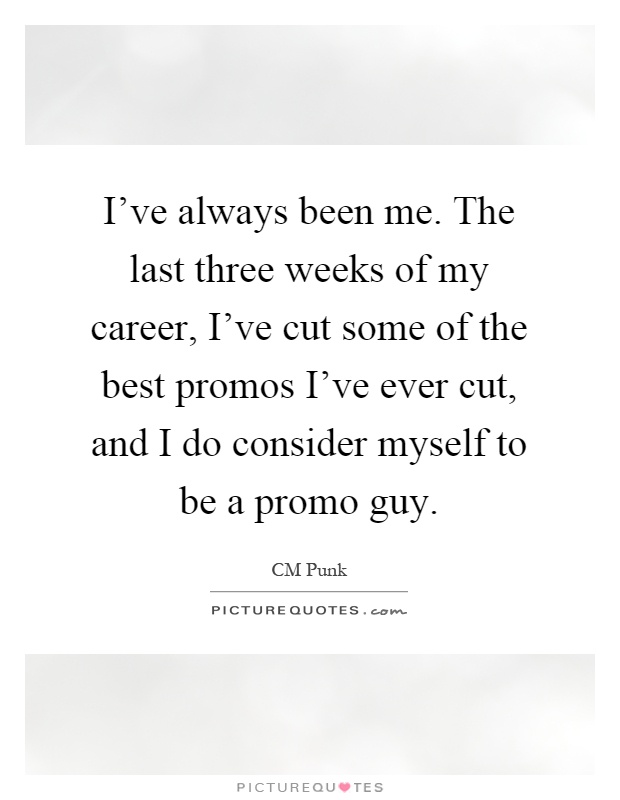 I've always been me. The last three weeks of my career, I've cut some of the best promos I've ever cut, and I do consider myself to be a promo guy Picture Quote #1