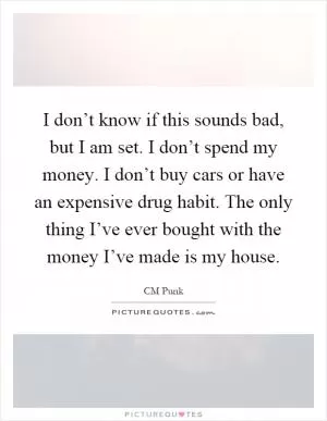 I don’t know if this sounds bad, but I am set. I don’t spend my money. I don’t buy cars or have an expensive drug habit. The only thing I’ve ever bought with the money I’ve made is my house Picture Quote #1