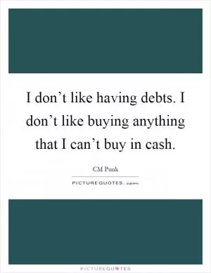I don’t like having debts. I don’t like buying anything that I can’t buy in cash Picture Quote #1