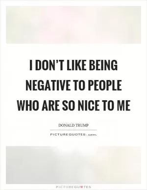 I don’t like being negative to people who are so nice to me Picture Quote #1