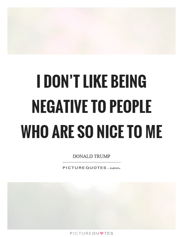 I don't like being negative to people who are so nice to me Picture Quote #1