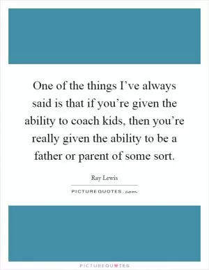 One of the things I’ve always said is that if you’re given the ability to coach kids, then you’re really given the ability to be a father or parent of some sort Picture Quote #1
