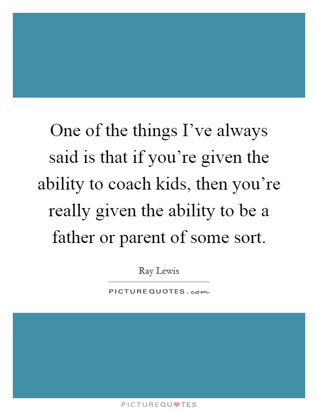 One of the things I've always said is that if you're given the ability to coach kids, then you're really given the ability to be a father or parent of some sort Picture Quote #1