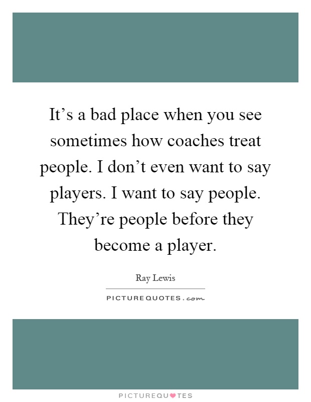 It's a bad place when you see sometimes how coaches treat people. I don't even want to say players. I want to say people. They're people before they become a player Picture Quote #1