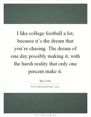 I like college football a lot, because it’s the dream that you’re chasing. The dream of one day possibly making it, with the harsh reality that only one percent make it Picture Quote #1