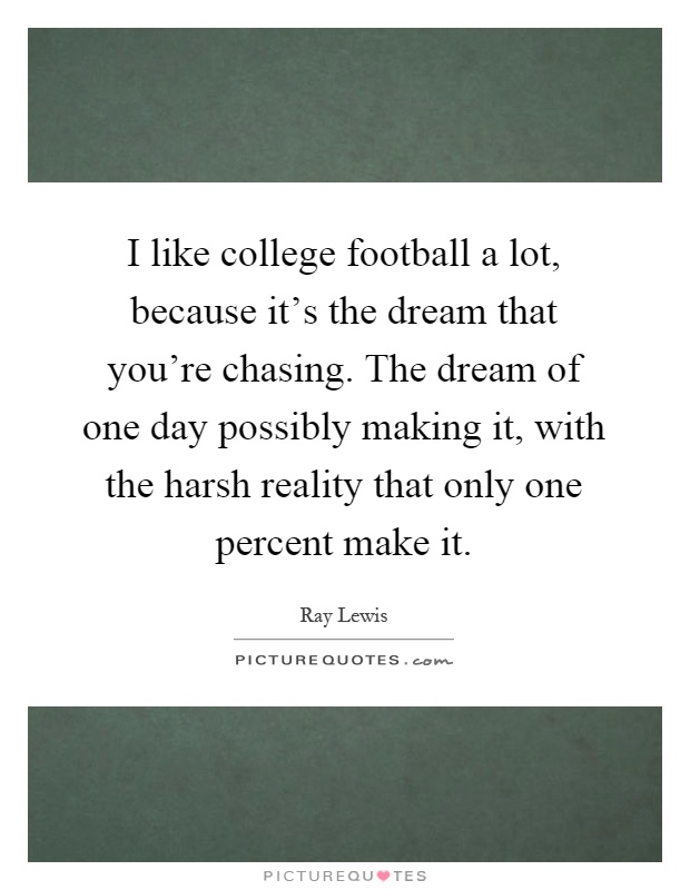 I like college football a lot, because it's the dream that you're chasing. The dream of one day possibly making it, with the harsh reality that only one percent make it Picture Quote #1