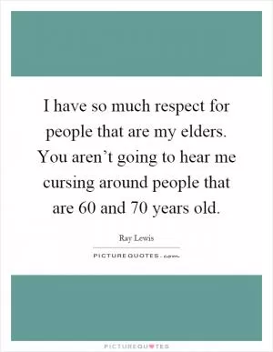 I have so much respect for people that are my elders. You aren’t going to hear me cursing around people that are 60 and 70 years old Picture Quote #1