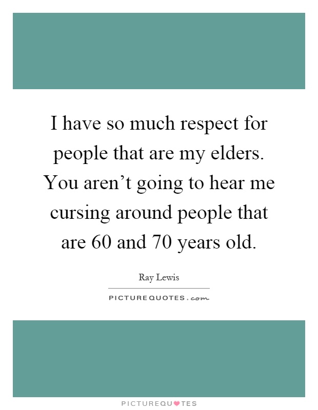 I have so much respect for people that are my elders. You aren't going to hear me cursing around people that are 60 and 70 years old Picture Quote #1