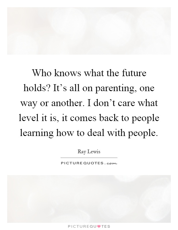 Who knows what the future holds? It's all on parenting, one way or another. I don't care what level it is, it comes back to people learning how to deal with people Picture Quote #1