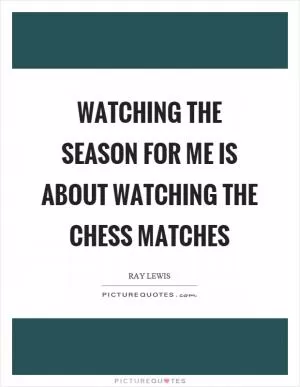 Watching the season for me is about watching the chess matches Picture Quote #1