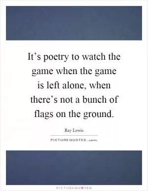 It’s poetry to watch the game when the game is left alone, when there’s not a bunch of flags on the ground Picture Quote #1