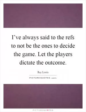 I’ve always said to the refs to not be the ones to decide the game. Let the players dictate the outcome Picture Quote #1