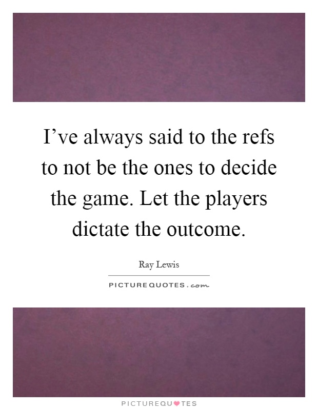 I've always said to the refs to not be the ones to decide the game. Let the players dictate the outcome Picture Quote #1