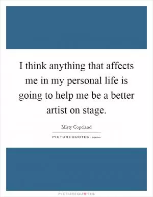 I think anything that affects me in my personal life is going to help me be a better artist on stage Picture Quote #1