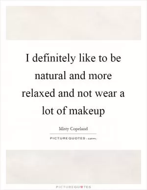 I definitely like to be natural and more relaxed and not wear a lot of makeup Picture Quote #1