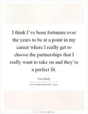 I think I’ve been fortunate over the years to be at a point in my career where I really get to choose the partnerships that I really want to take on and they’re a perfect fit Picture Quote #1