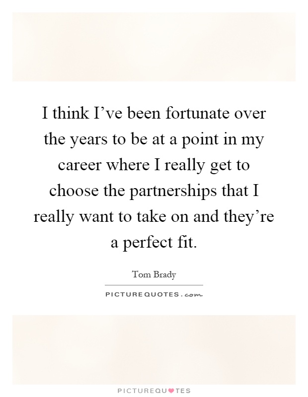 I think I've been fortunate over the years to be at a point in my career where I really get to choose the partnerships that I really want to take on and they're a perfect fit Picture Quote #1