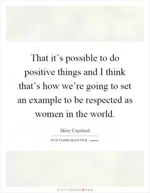 That it’s possible to do positive things and I think that’s how we’re going to set an example to be respected as women in the world Picture Quote #1