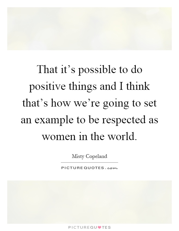 That it's possible to do positive things and I think that's how we're going to set an example to be respected as women in the world Picture Quote #1