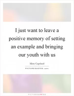 I just want to leave a positive memory of setting an example and bringing our youth with us Picture Quote #1
