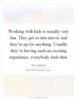 Working with kids is usually very fun. They get so into movie and they’re up for anything. Usually they’re having such an exciting experience, everybody feels that Picture Quote #1