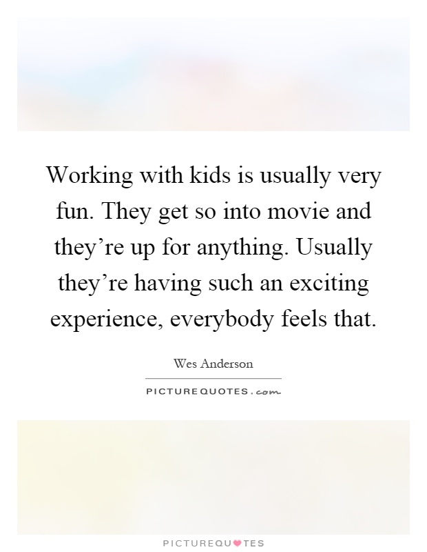 Working with kids is usually very fun. They get so into movie and they're up for anything. Usually they're having such an exciting experience, everybody feels that Picture Quote #1