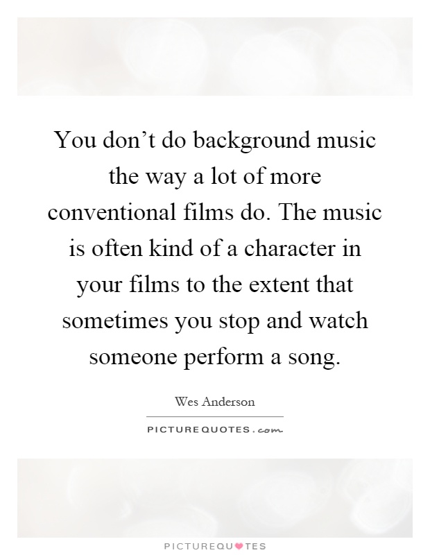 You don't do background music the way a lot of more conventional films do. The music is often kind of a character in your films to the extent that sometimes you stop and watch someone perform a song Picture Quote #1