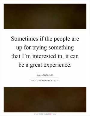 Sometimes if the people are up for trying something that I’m interested in, it can be a great experience Picture Quote #1