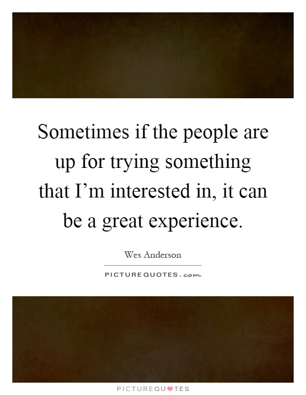 Sometimes if the people are up for trying something that I'm interested in, it can be a great experience Picture Quote #1