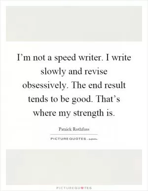 I’m not a speed writer. I write slowly and revise obsessively. The end result tends to be good. That’s where my strength is Picture Quote #1