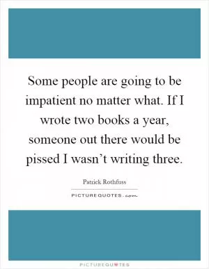 Some people are going to be impatient no matter what. If I wrote two books a year, someone out there would be pissed I wasn’t writing three Picture Quote #1