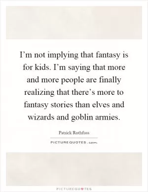 I’m not implying that fantasy is for kids. I’m saying that more and more people are finally realizing that there’s more to fantasy stories than elves and wizards and goblin armies Picture Quote #1