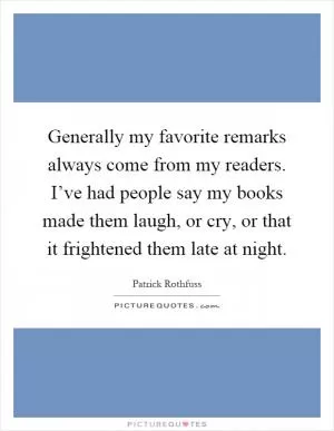 Generally my favorite remarks always come from my readers. I’ve had people say my books made them laugh, or cry, or that it frightened them late at night Picture Quote #1
