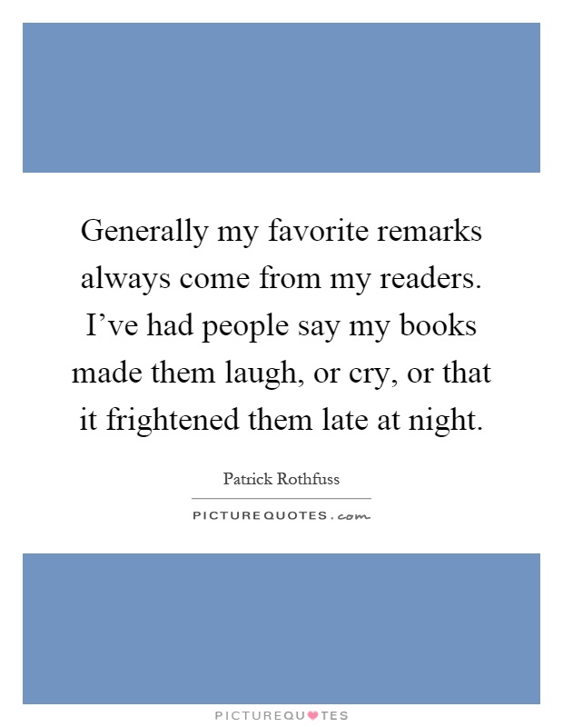 Generally my favorite remarks always come from my readers. I've had people say my books made them laugh, or cry, or that it frightened them late at night Picture Quote #1