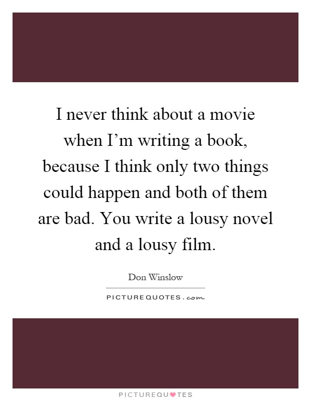 I never think about a movie when I'm writing a book, because I think only two things could happen and both of them are bad. You write a lousy novel and a lousy film Picture Quote #1