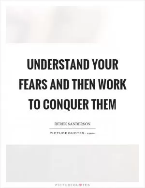 Understand your fears and then work to conquer them Picture Quote #1
