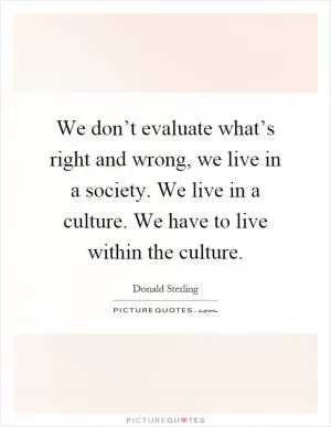 We don’t evaluate what’s right and wrong, we live in a society. We live in a culture. We have to live within the culture Picture Quote #1