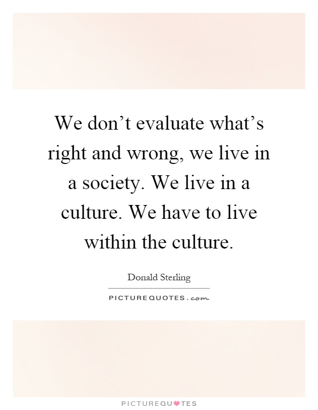 We don't evaluate what's right and wrong, we live in a society. We live in a culture. We have to live within the culture Picture Quote #1